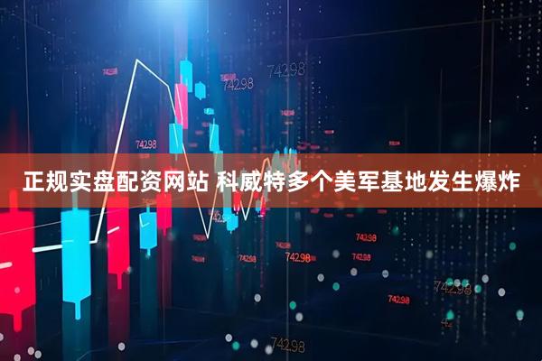 正规实盘配资网站 科威特多个美军基地发生爆炸