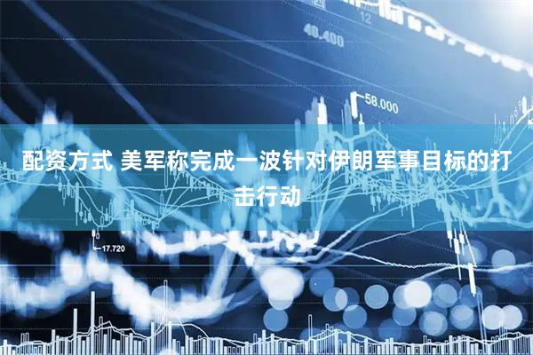 配资方式 美军称完成一波针对伊朗军事目标的打击行动